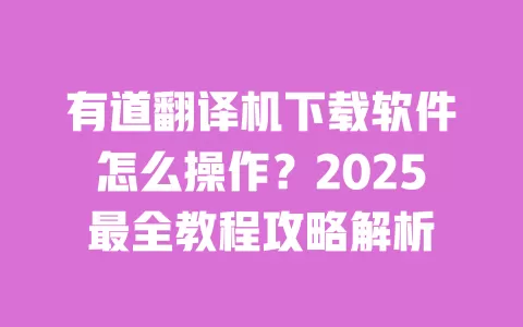 有道翻译机下载软件怎么操作?2025最全教程攻略解析 一