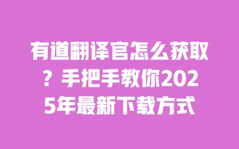 有道翻译官怎么获取?手把手教你2025年最新下载方式 一