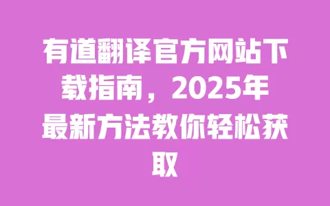 有道翻译官方网站下载指南,2025年最新方法教你轻松获取 一