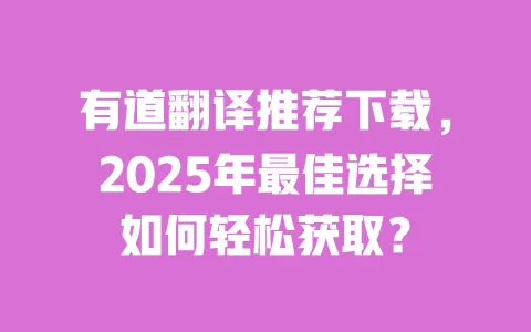 有道翻译推荐下载,2025年最佳选择如何轻松获取? 一