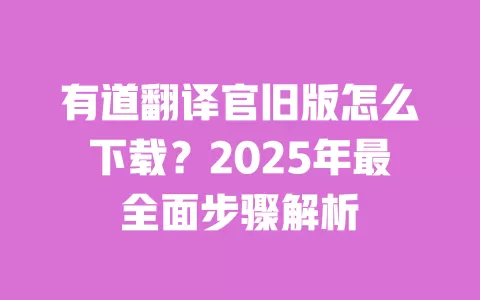 有道翻译官旧版怎么下载?2025年最全面步骤解析 一