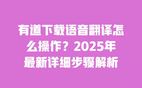 有道下载语音翻译怎么操作?2025年最新详细步骤解析 一