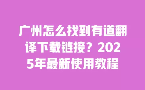 广州怎么找到有道翻译下载链接?2025年最新使用教程 一
