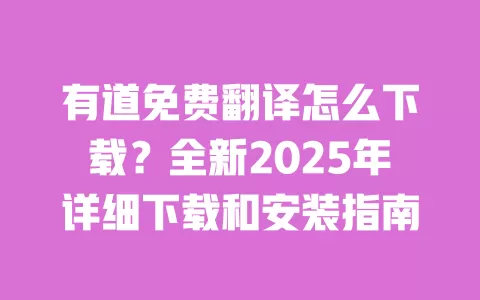 有道免费翻译怎么下载?全新2025年详细下载和安装指南 一