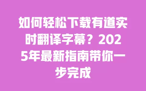如何轻松下载有道实时翻译字幕?2025年最新指南带你一步完成 一