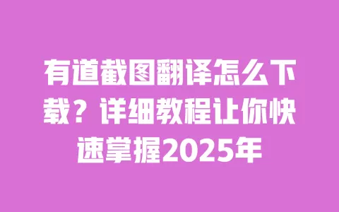 有道截图翻译怎么下载?详细教程让你快速掌握2025年 一