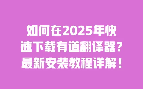 如何在2025年快速下载有道翻译器?最新安装教程详解! 一