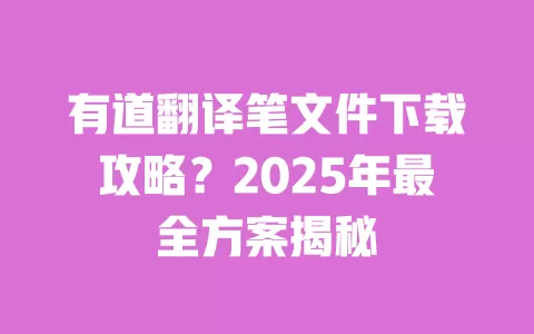 有道翻译笔文件下载攻略?2025年最全方案揭秘 一