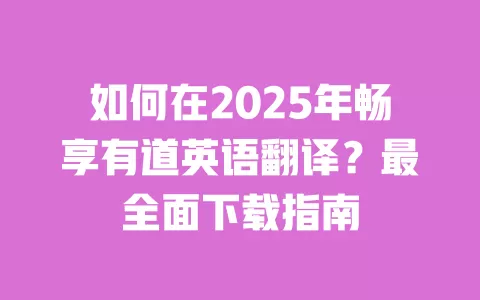 如何在2025年畅享有道英语翻译?最全面下载指南 一