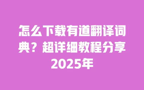 怎么下载有道翻译词典?超详细教程分享2025年 一