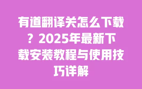 有道翻译关怎么下载?2025年最新下载安装教程与使用技巧详解 一