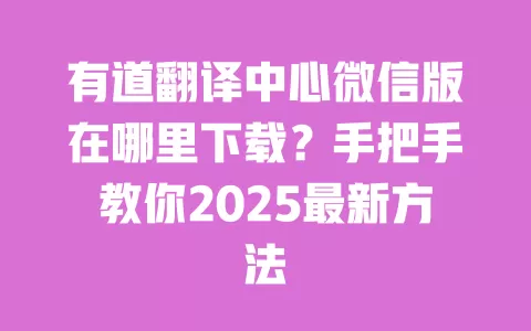 有道翻译中心微信版在哪里下载?手把手教你2025最新方法 一