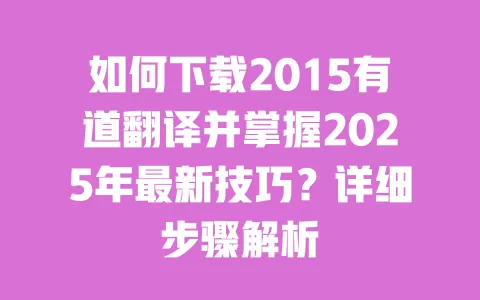 如何下载2015有道翻译并掌握2025年最新技巧?详细步骤解析 一