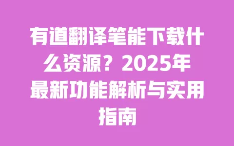 有道翻译笔能下载什么资源?2025年最新功能解析与实用指南 一