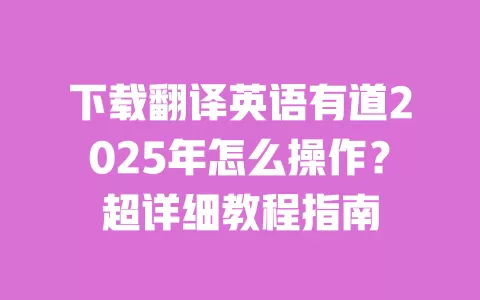 下载翻译英语有道2025年怎么操作?超详细教程指南 一