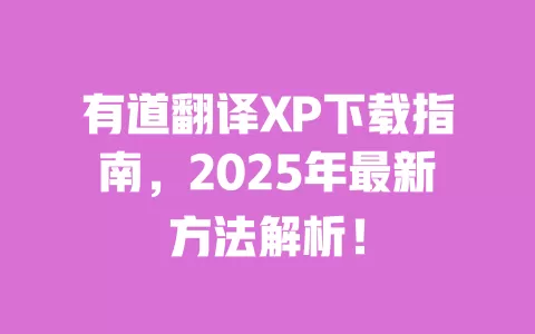 有道翻译XP下载指南,2025年最新方法解析! 一