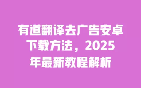 有道翻译去广告安卓下载方法,2025年最新教程解析 一