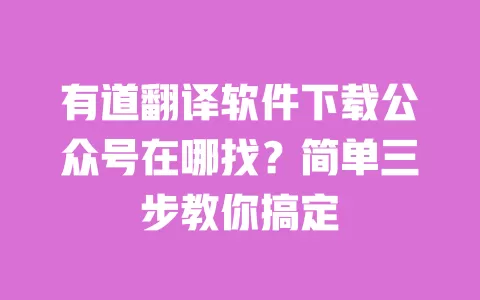 有道翻译软件下载公众号在哪找?简单三步教你搞定 一
