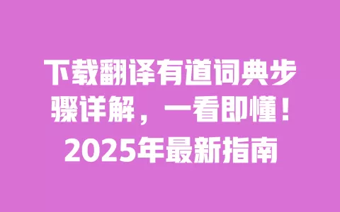 下载翻译有道词典步骤详解,一看即懂!2025年最新指南 一
