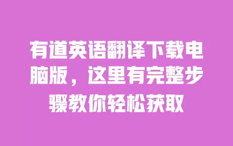 有道英语翻译下载电脑版,这里有完整步骤教你轻松获取 一
