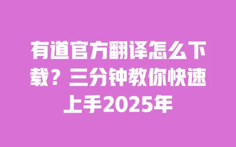 有道官方翻译怎么下载?三分钟教你快速上手2025年 一