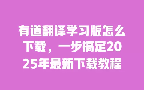 有道翻译学习版怎么下载,一步搞定2025年最新下载教程 一
