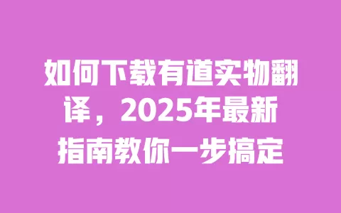 如何下载有道实物翻译,2025年最新指南教你一步搞定 一