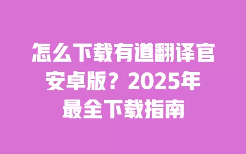 怎么下载有道翻译官安卓版?2025年最全下载指南 一