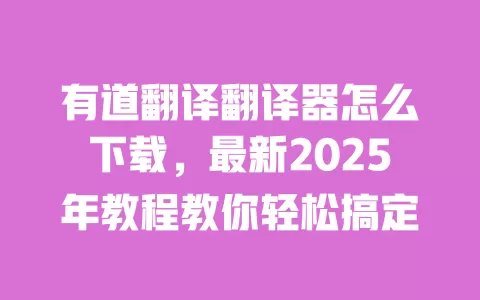 有道翻译翻译器怎么下载，最新2025年教程教你轻松搞定 一