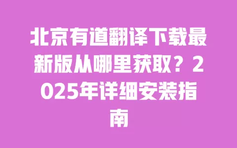 北京有道翻译下载最新版从哪里获取？2025年详细安装指南 一