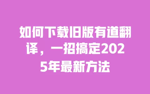 如何下载旧版有道翻译，一招搞定2025年最新方法 一