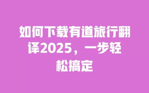 如何下载有道旅行翻译2025,一步轻松搞定 一