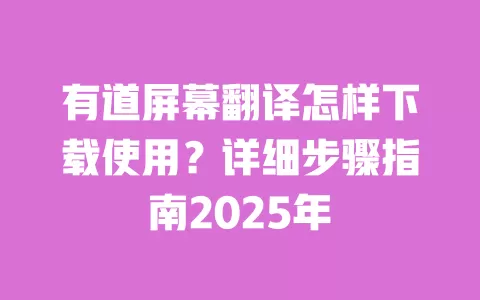有道屏幕翻译怎样下载使用？详细步骤指南2025年 一