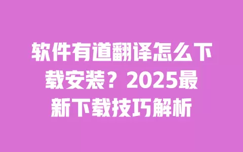 软件有道翻译怎么下载安装?2025最新下载技巧解析 一