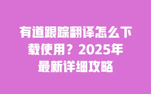 有道跟踪翻译怎么下载使用？2025年最新详细攻略 一