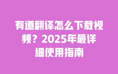 有道翻译怎么下载视频？2025年最详细使用指南 一