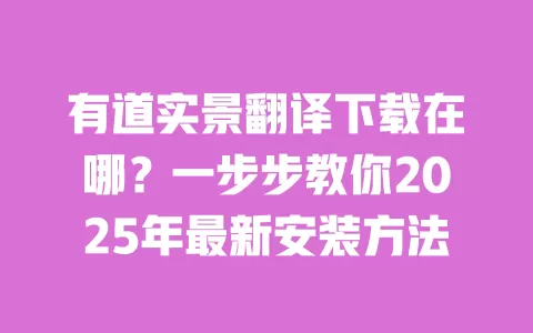 有道实景翻译下载在哪?一步步教你2025年最新安装方法 一