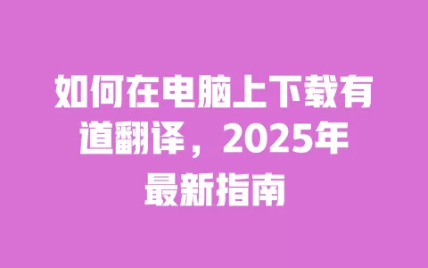 如何在电脑上下载有道翻译,2025年最新指南 一