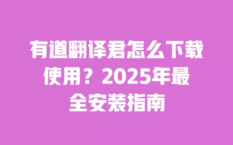 有道翻译君怎么下载使用？2025年最全安装指南 一