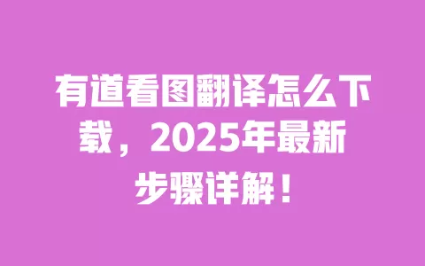 有道看图翻译怎么下载,2025年最新步骤详解! 一
