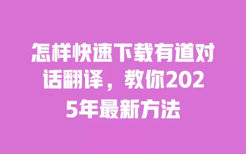 怎样快速下载有道对话翻译,教你2025年最新方法 一