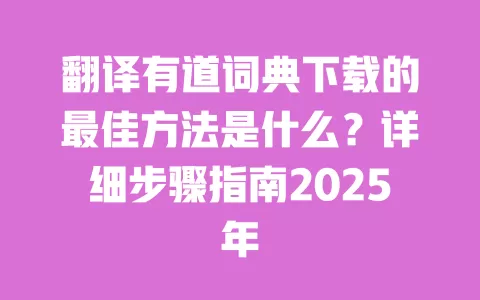 翻译有道词典下载的最佳方法是什么?详细步骤指南2025年 一