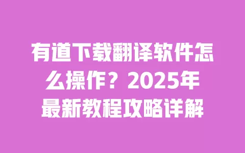 有道下载翻译软件怎么操作？2025年最新教程攻略详解 一