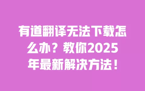 有道翻译无法下载怎么办?教你2025年最新解决方法! 一