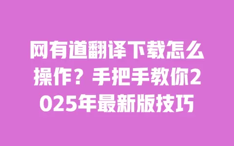 网有道翻译下载怎么操作？手把手教你2025年最新版技巧 一