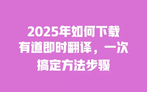 2025年如何下载有道即时翻译，一次搞定方法步骤 一