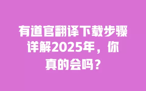 有道官翻译下载步骤详解2025年,你真的会吗? 一