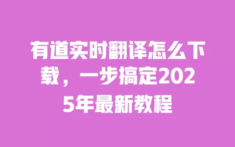 有道实时翻译怎么下载，一步搞定2025年最新教程 一