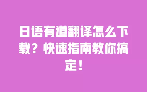 日语有道翻译怎么下载？快速指南教你搞定！ 一