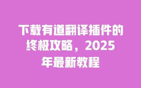 下载有道翻译插件的终极攻略,2025年最新教程 一